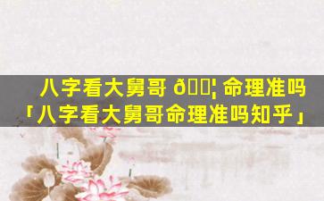 八字看大舅哥 🐦 命理准吗「八字看大舅哥命理准吗知乎」